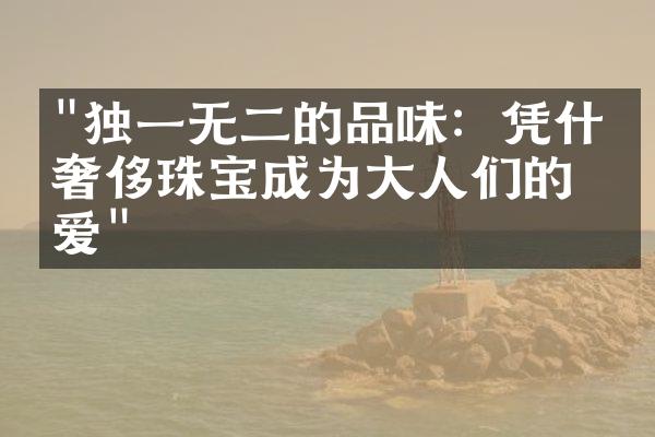 "独一无二的品味：凭什么奢侈珠宝成为大人们的最爱"