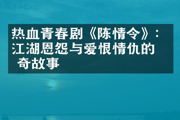 热血青春剧《陈情令》：江湖恩怨与爱恨情仇的传奇故事