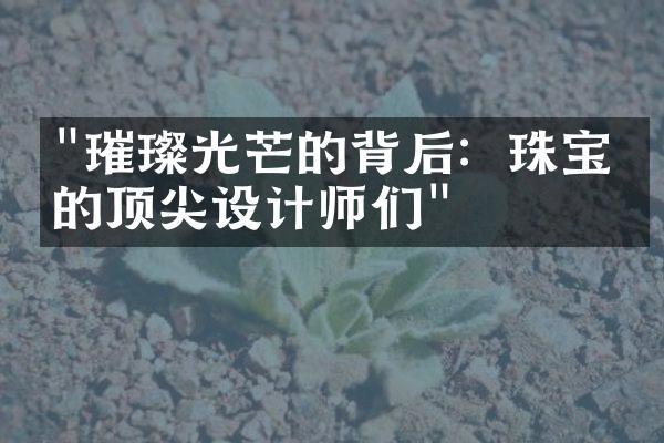 "璀璨光芒的背后：珠宝界的顶尖设计师们"