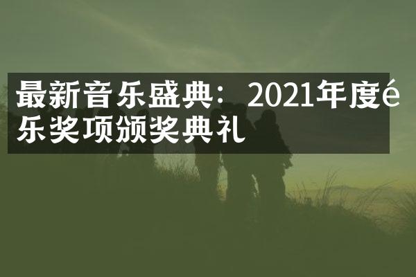 最新音乐盛典：2021年度音乐奖项颁奖典礼