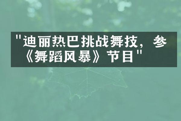 "迪丽热巴挑战舞技，参加《舞蹈风暴》节目"