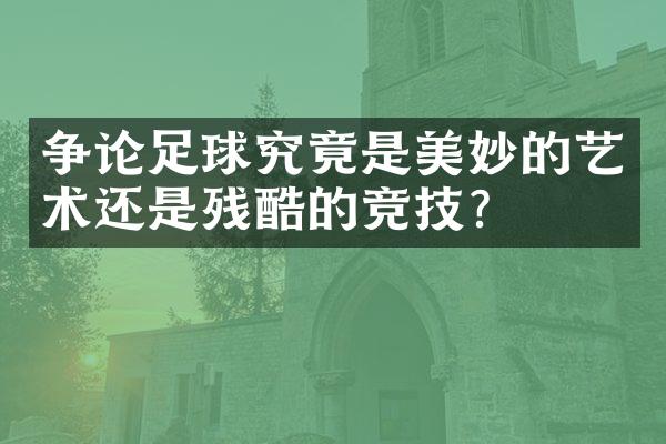 争论足球究竟是美妙的艺术还是残酷的竞技？