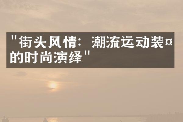 "街头风情：潮流运动装备的时尚演绎"