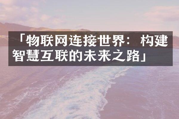 「物联网连接世界：构建智慧互联的未来之路」