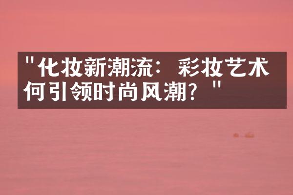 "化妆新潮流：彩妆艺术如何引领时尚风潮？"