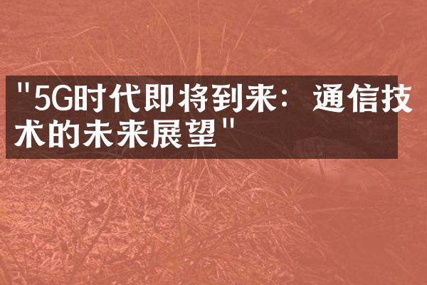 "5G时代即将到来：通信技术的未来展望"