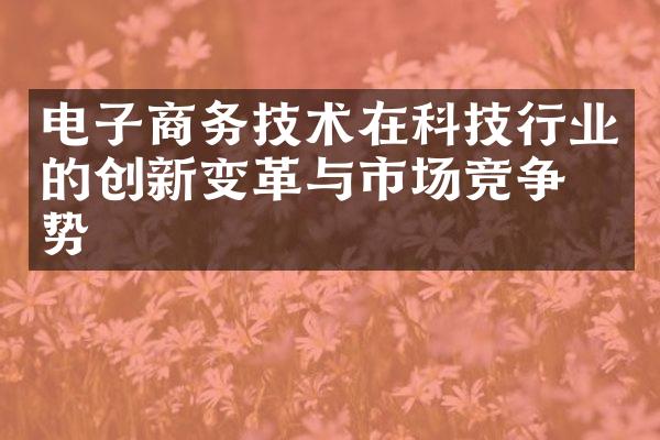 电子商务技术在科技行业的创新变革与市场竞争态势