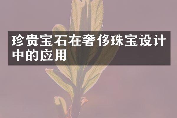 珍贵宝石在奢侈珠宝设计中的应用