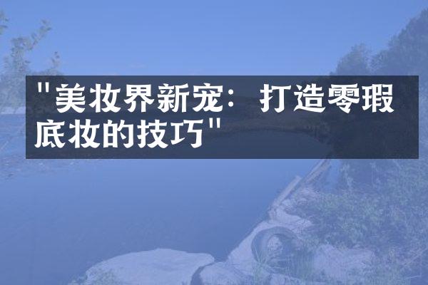 "美妆界新宠：打造零瑕疵底妆的技巧"