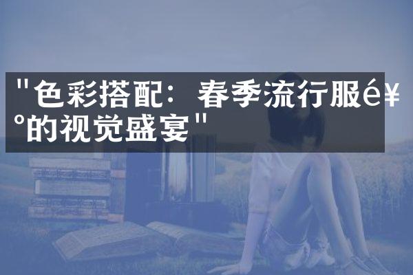 "色彩搭配：春季流行服饰的视觉盛宴"