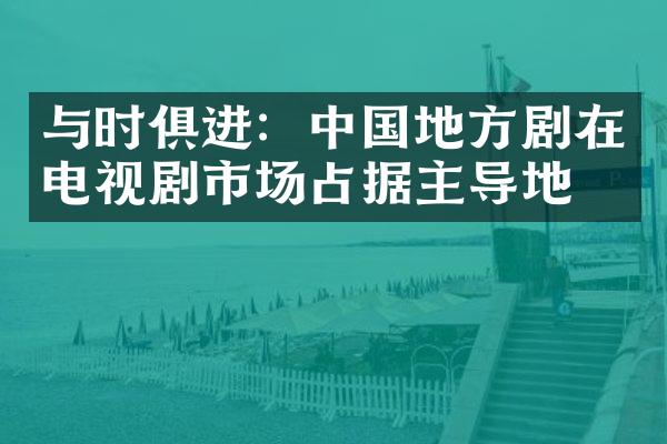 与时俱进：中国地方剧在电视剧市场占据主导地位