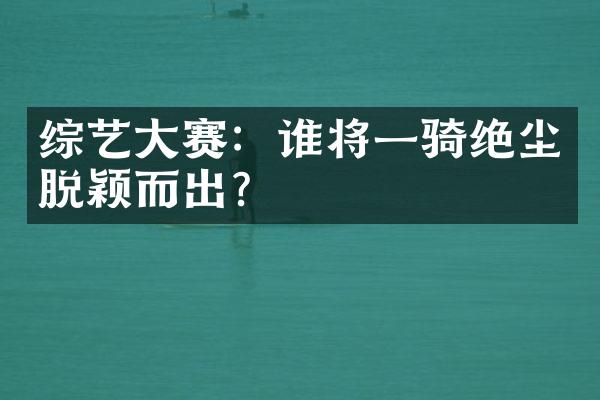 综艺大赛：谁将一骑绝尘脱颖而出？