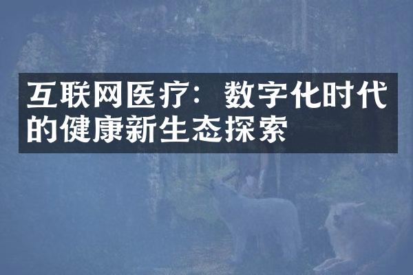 互联网医疗：数字化时代的健康新生态探索