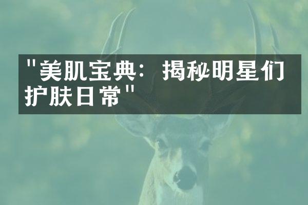 "美肌宝典：揭秘明星们的护肤日常"