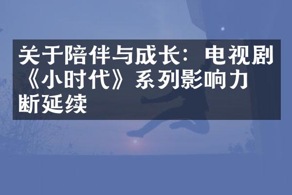 关于陪伴与成长：电视剧《小时代》系列影响力不断延续