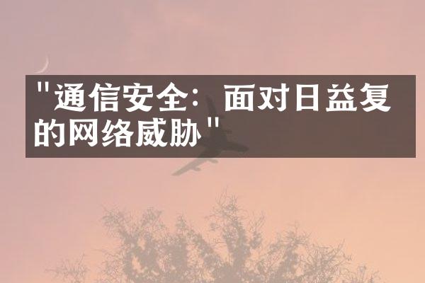 "通信安全：面对日益复杂的网络威胁"