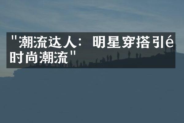 "潮流达人：明星穿搭引领时尚潮流"