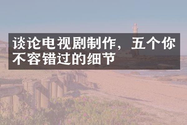 谈论电视剧制作，五个你不容错过的细节