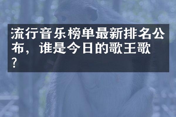 流行音乐榜单最新排名公布，谁是今日的歌王歌后？