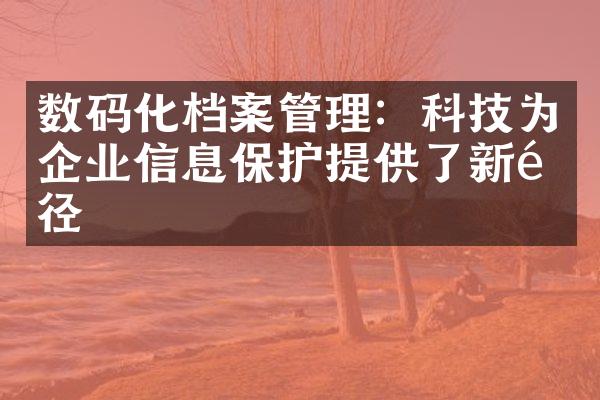 数码化档案管理：科技为企业信息保护提供了新途径