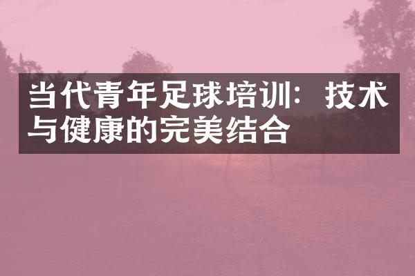 当代青年足球培训：技术与健康的完美结合