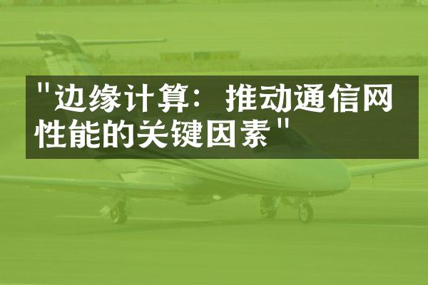 "边缘计算：推动通信网络性能的关键因素"