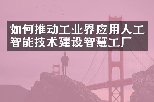 如何推动工业界应用人工智能技术建设智慧工厂？