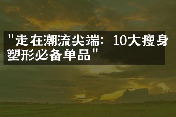 "走在潮流尖端：10大瘦身塑形必备单品"