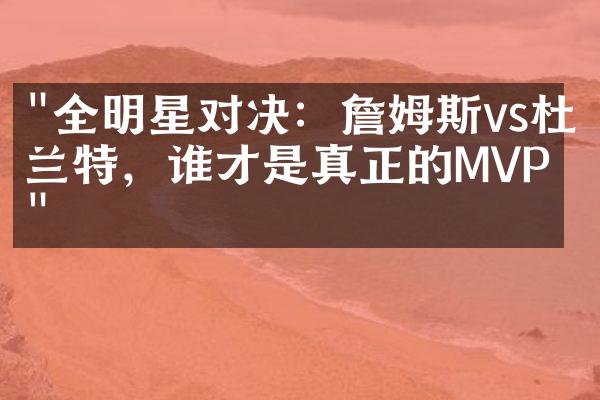 "全明星对决：詹姆斯vs杜兰特，谁才是真正的MVP？"