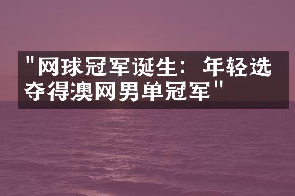 "网球冠军诞生：年轻选手夺得澳网男单冠军"