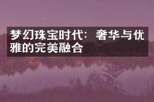 梦幻珠宝时代：奢华与优雅的完美融合