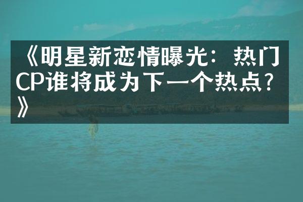 《明星新恋情曝光：热门CP谁将成为下一个热点？》