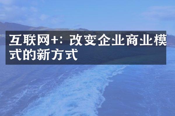 互联网+: 改变企业商业模式的新方式