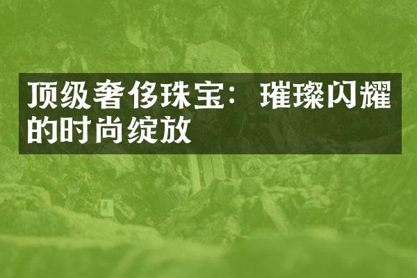 顶级奢侈珠宝：璀璨闪耀的时尚绽放