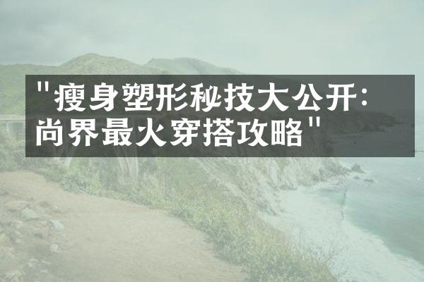 "瘦身塑形秘技大公开：时尚界最火穿搭攻略"