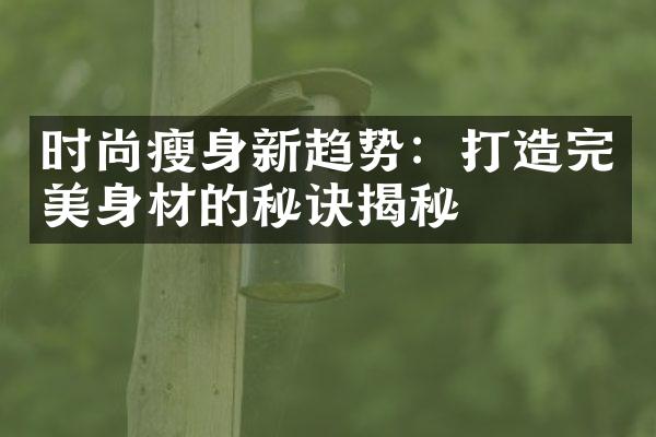 时尚瘦身新趋势：打造完美身材的秘诀揭秘