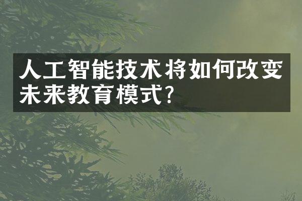 人工智能技术将如何改变未来教育模式？