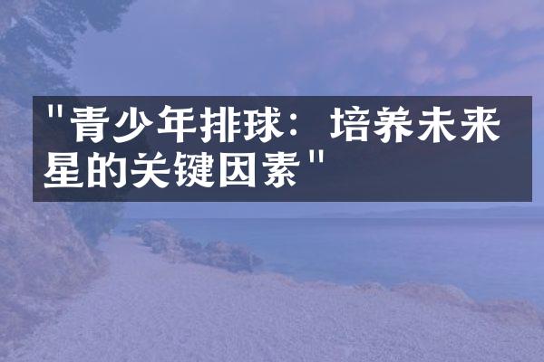 "青少年排球：培养未来之星的关键因素"