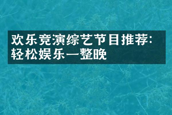 欢乐竞演综艺节目推荐：轻松娱乐一整晚