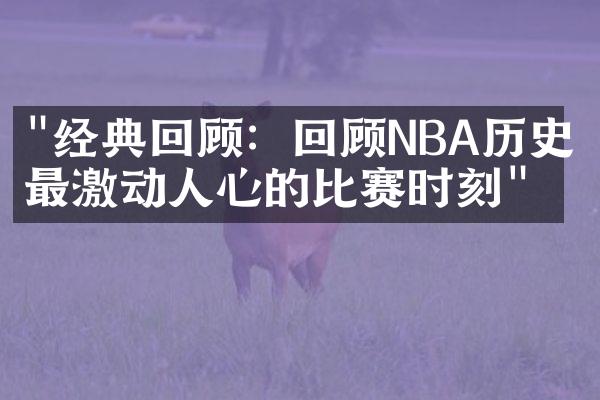 "经典回顾：回顾NBA历史上最激动人心的比赛时刻"