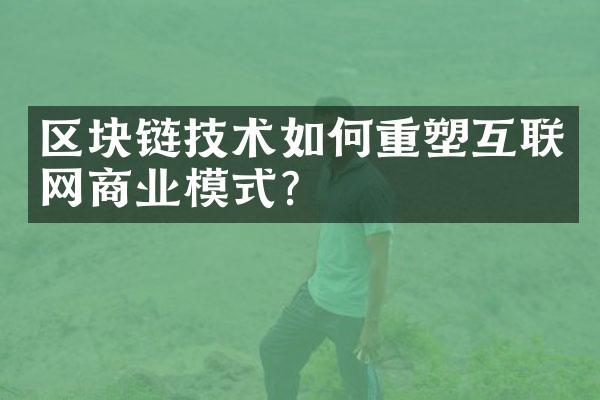 区块链技术如何重塑互联网商业模式？