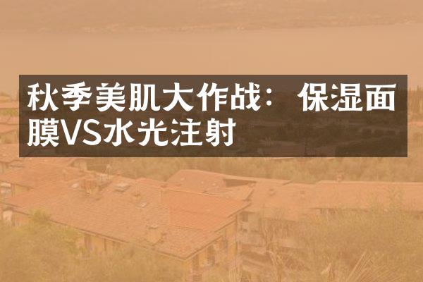 秋季美肌大作战：保湿面膜VS水光注射