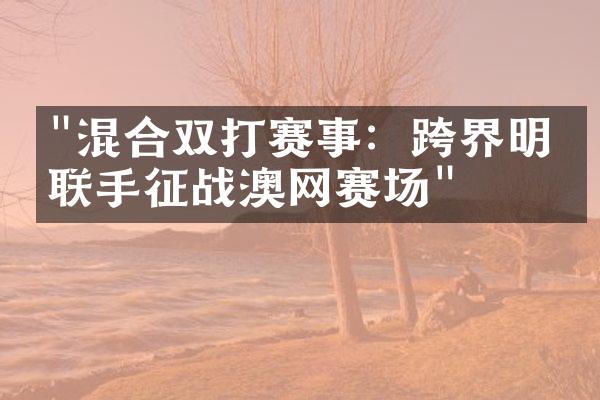 "混合双打赛事：跨界明星联手征战澳网赛场"