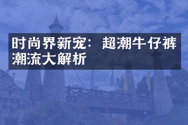 时尚界新宠：超潮牛仔裤潮流大解析