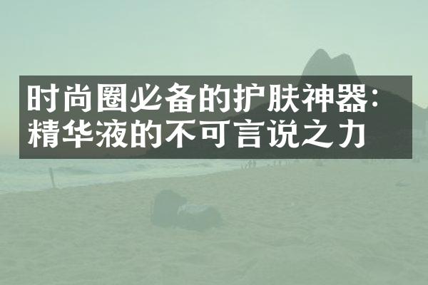 时尚圈必备的护肤神器：精华液的不可言说之力