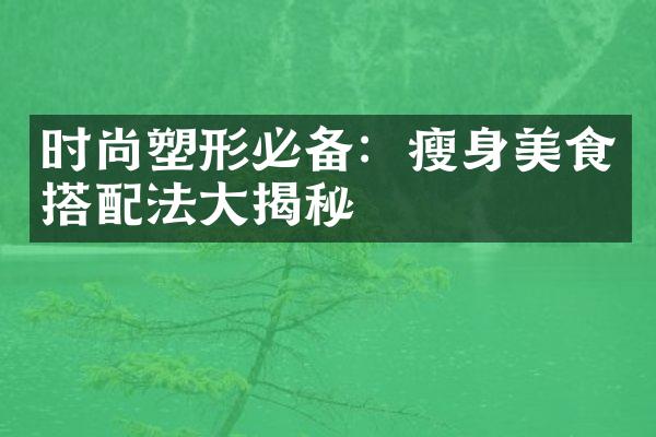 时尚塑形必备：瘦身美食搭配法大揭秘