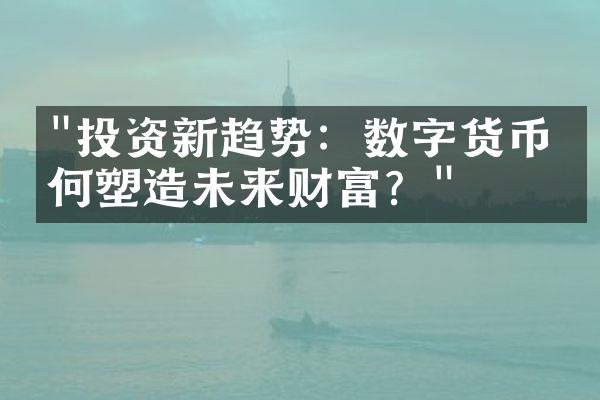 "投资新趋势：数字货币如何塑造未来财富？"