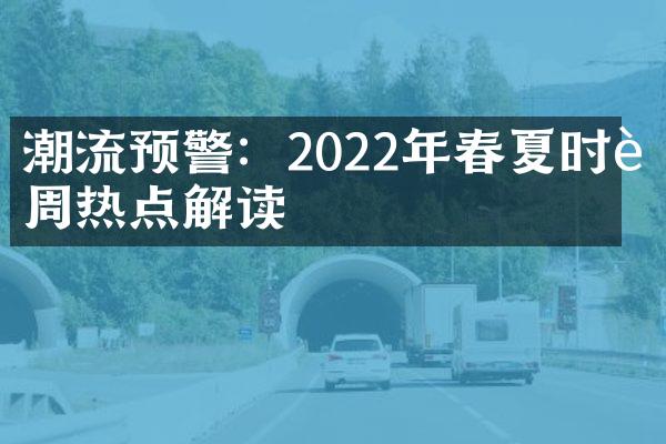 潮流预警：2022年春夏时装周热点解读