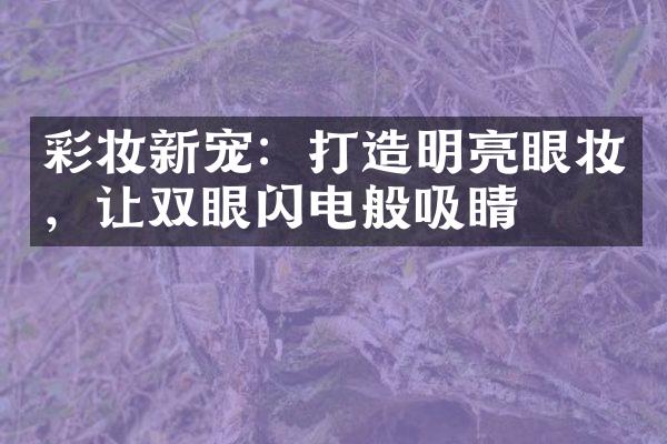 彩妆新宠：打造明亮眼妆，让双眼闪电般吸睛