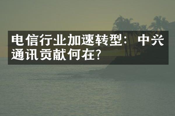 电信行业加速转型：中兴通讯贡献何在？